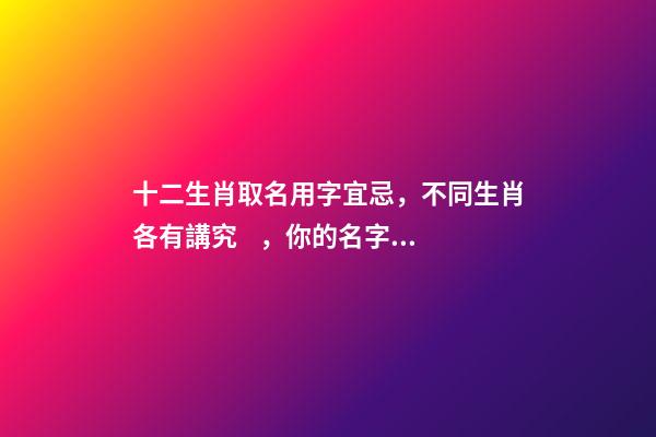 十二生肖取名用字宜忌，不同生肖各有講究，你的名字取對了嗎